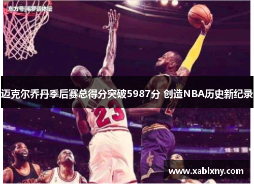 迈克尔乔丹季后赛总得分突破5987分 创造NBA历史新纪录