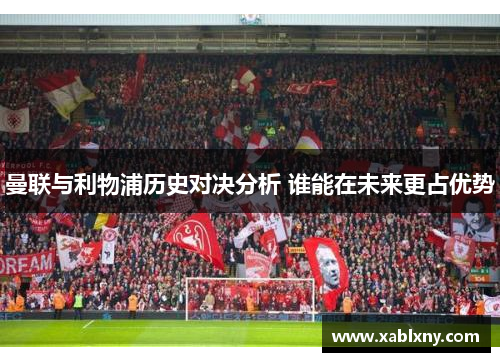 曼联与利物浦历史对决分析 谁能在未来更占优势