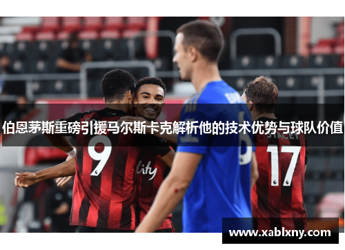 伯恩茅斯重磅引援马尔斯卡克解析他的技术优势与球队价值