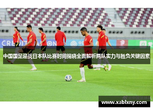 中国国足迎战日本队比赛时间揭晓全面解析两队实力与胜负关键因素