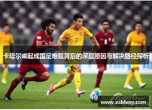 卡塔尔崛起成国足难题背后的深层原因与解决路径探析