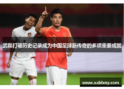 武磊打破历史记录成为中国足球新传奇的多项重要成就