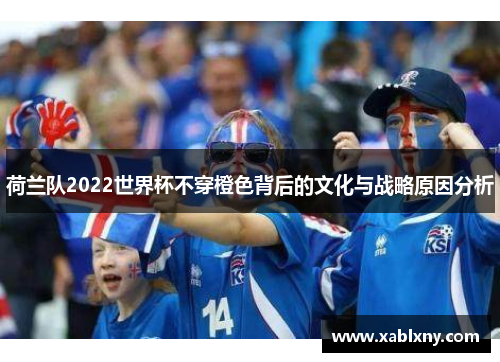 荷兰队2022世界杯不穿橙色背后的文化与战略原因分析