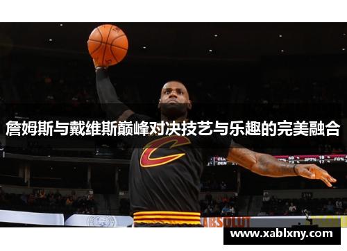 詹姆斯与戴维斯巅峰对决技艺与乐趣的完美融合