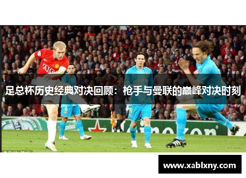 足总杯历史经典对决回顾：枪手与曼联的巅峰对决时刻