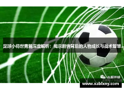 足球小将世青篇深度解析：揭示剧情背后的人物成长与战术智慧