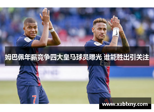 姆巴佩年薪竞争四大皇马球员曝光 谁能胜出引关注