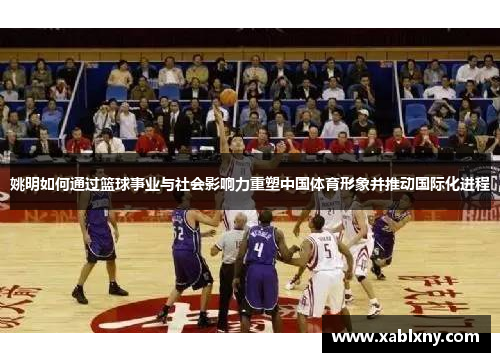 姚明如何通过篮球事业与社会影响力重塑中国体育形象并推动国际化进程